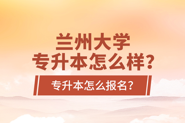 蘭州大學專升本怎么樣？專升本怎么報名？