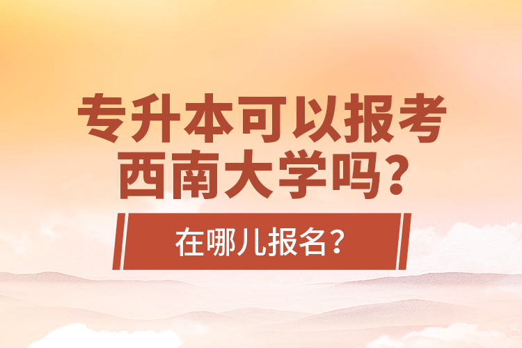 專升本可以報考西南大學嗎？在哪兒報名？