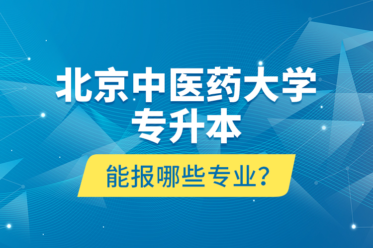 北京中醫(yī)藥大學(xué)專升本能報(bào)哪些專業(yè)？