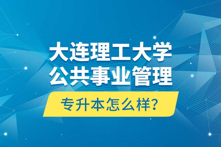 大連理工大學(xué)公共事業(yè)管理專升本怎么樣？