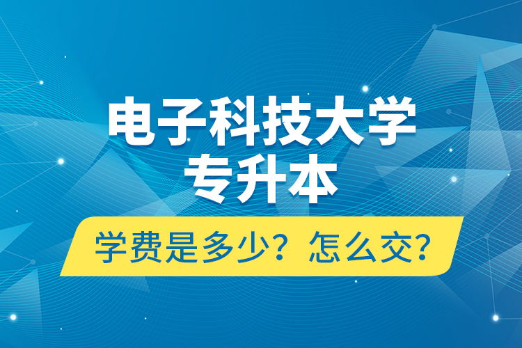 電子科技大學(xué)專升本學(xué)費是多少？怎么交？
