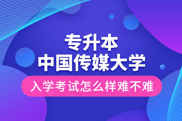 專升本中國傳媒大學(xué)入學(xué)考試怎么樣難不難？