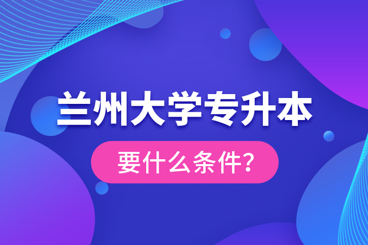 蘭州大學(xué)專升本要什么條件？