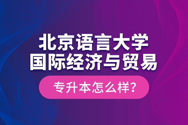 北京語言大學國際經濟與貿易專升本怎么樣？