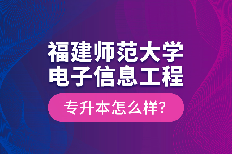 福建師范大學(xué)電子信息工程專升本怎么樣？