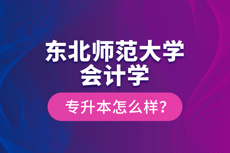 東北師范大學(xué)會計學(xué)專升本怎么樣？