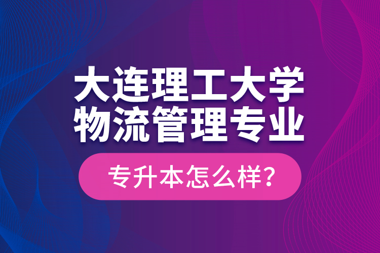 大連理工大學(xué)物流管理專業(yè)專升本怎么樣？