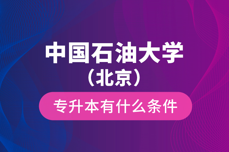 中國石油大學(xué)（北京）專升本有什么條件？
