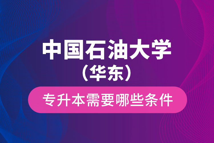 中國石油大學(xué)（華東）專升本需要哪些條件？