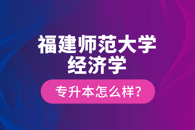 福建師范大學(xué)經(jīng)濟(jì)學(xué)專升本怎么樣？