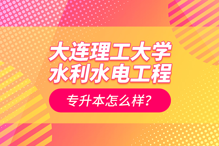 大連理工大學水利水電工程專升本怎么樣？
