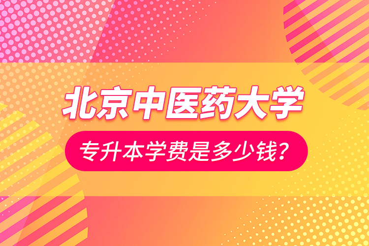 北京中醫(yī)藥大學(xué)專升本學(xué)費(fèi)是多少錢？