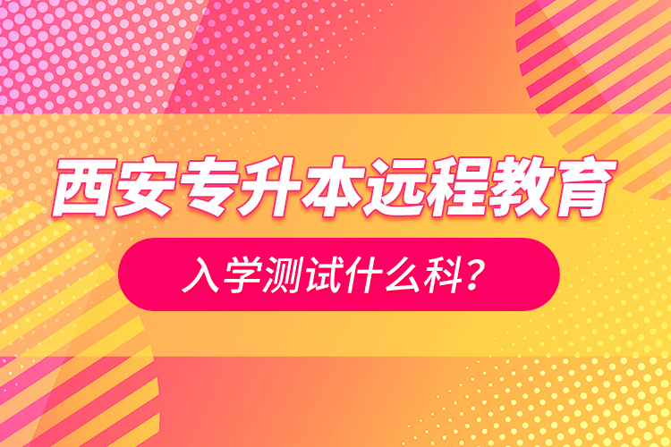 西安專升本遠程教育入學(xué)測試什么科？