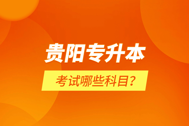 貴陽(yáng)專(zhuān)升本考試哪些科目？