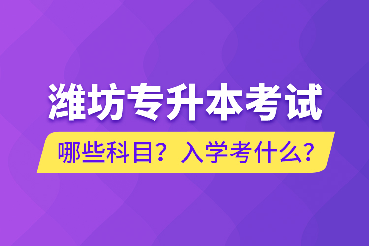 濰坊專升本考試哪些科目？入學考什么？