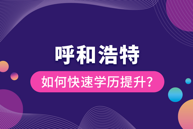 呼和浩特如何快速學歷提升？