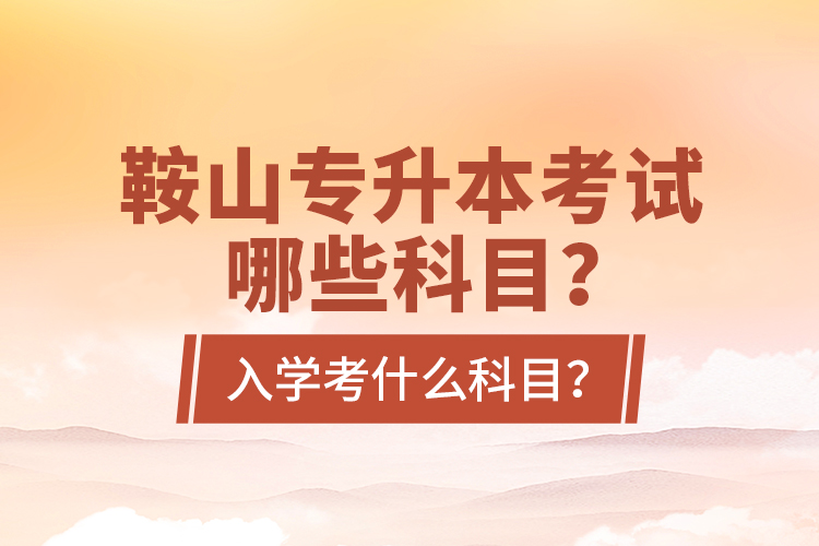 鞍山專升本考試哪些科目？入學(xué)考什么科目？