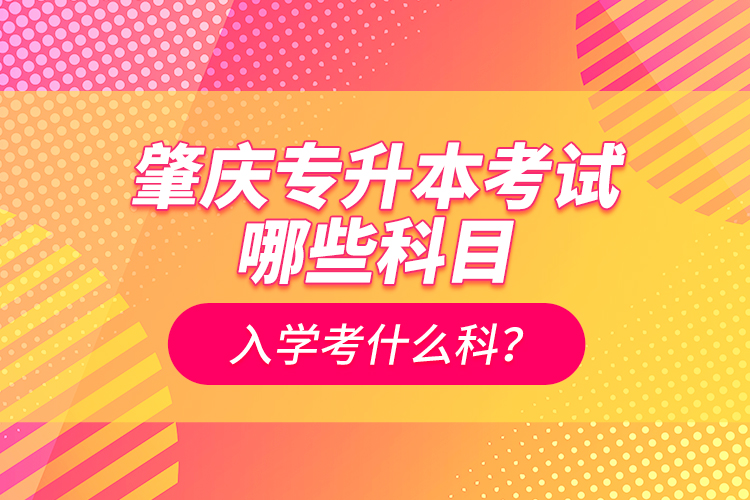 肇慶專升本考試哪些科目？入學(xué)考什么科？
