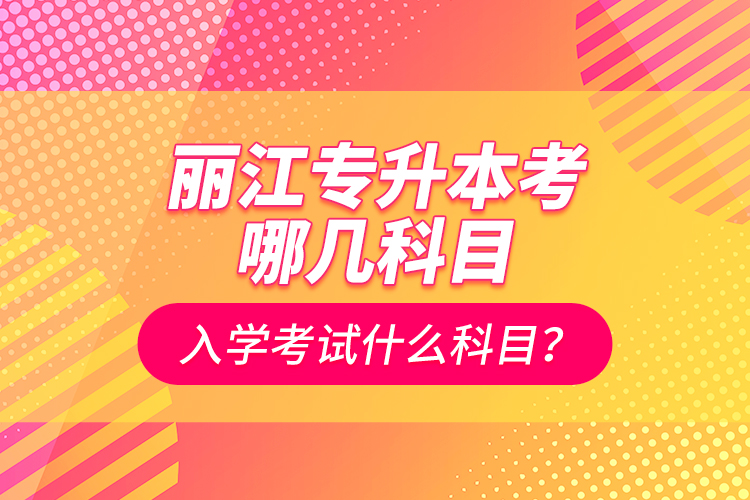 麗江專升本考哪幾科目？入學(xué)考試什么科目？