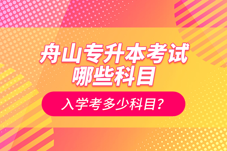 舟山專升本考試哪些科目？入學(xué)考多少科目？