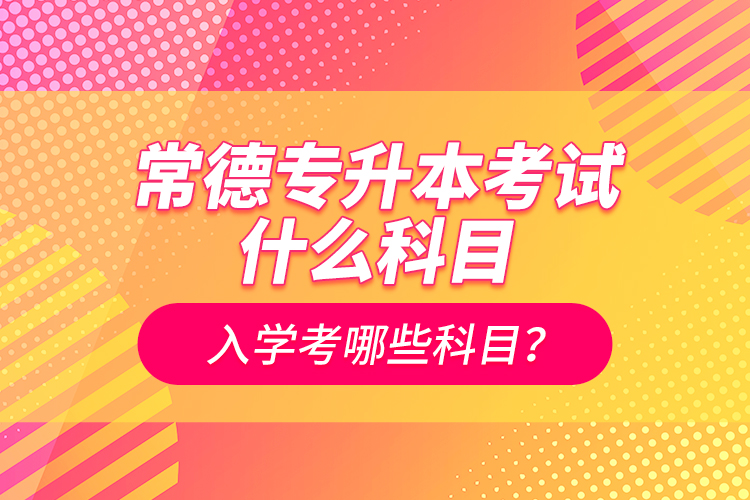 常德專升本考試什么科目？入學(xué)考哪些科目？