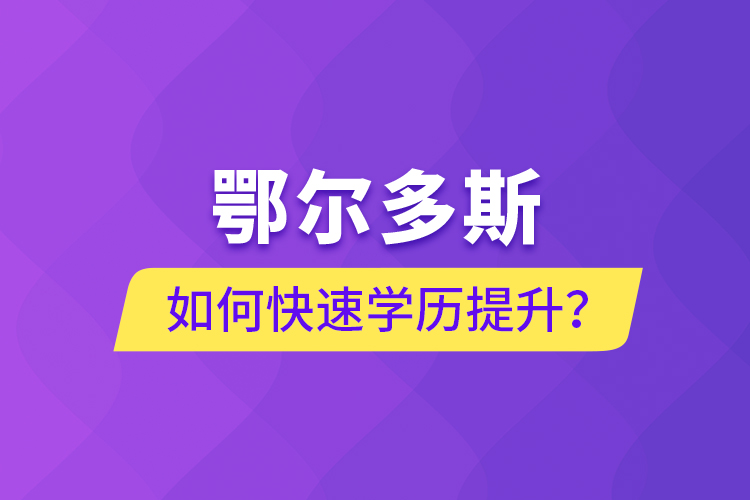鄂爾多斯如何快速提升學(xué)歷？