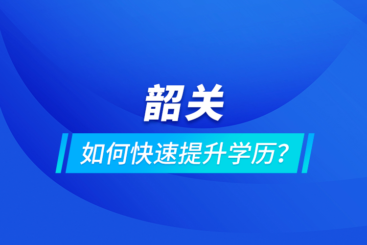 韶關如何快速提升學歷？