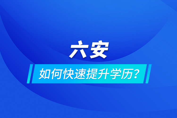 六安如何快速提升學(xué)歷？