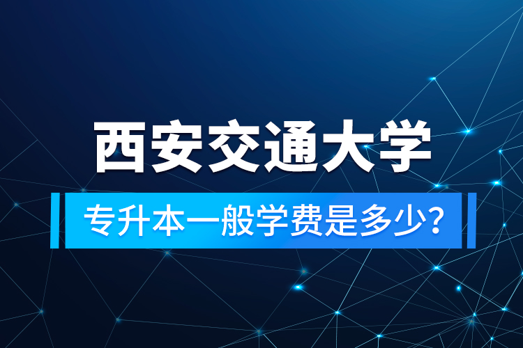 西安交通大學專升本一般學費是多少？