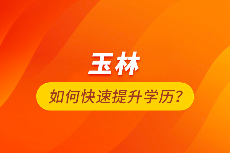 玉林如何快速提升學歷？