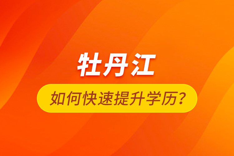 牡丹江如何快速提升學(xué)歷？