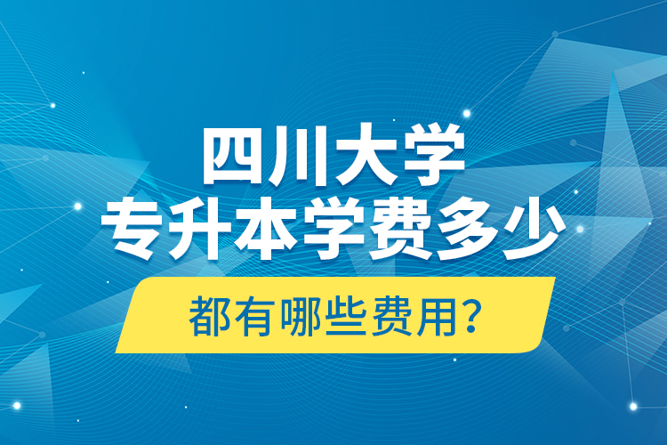四川大學(xué)專升本學(xué)費(fèi)多少？都有哪些費(fèi)用？