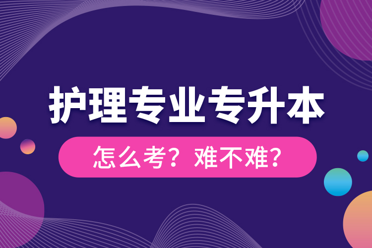 護理專業(yè)專升本怎么考？難不難？