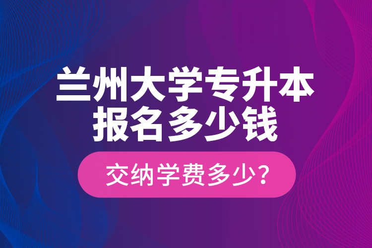 蘭州大學(xué)專升本報(bào)名多少錢？交納學(xué)費(fèi)多少？