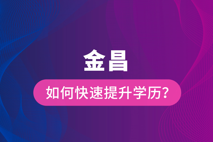金昌如何快速提升學歷？