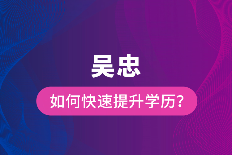 吳忠如何快速提升學(xué)歷？