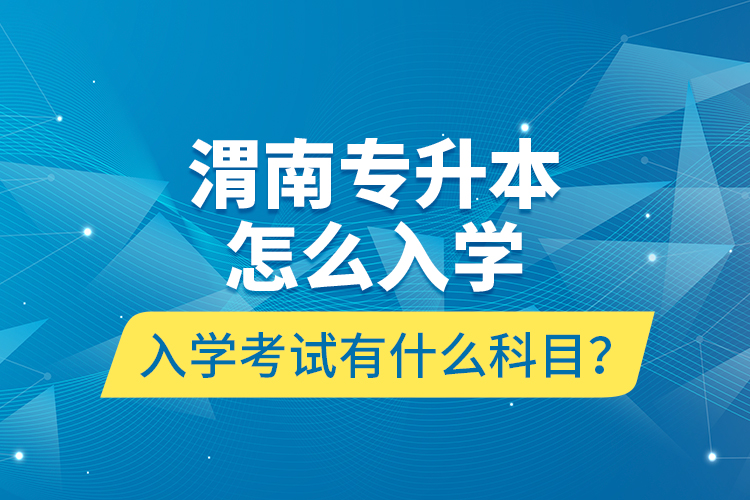 渭南專升本怎么入學(xué)？入學(xué)考試有什么科目？