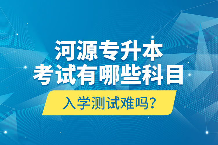 河源專升本考試有哪些科目？入學(xué)測(cè)試難嗎？