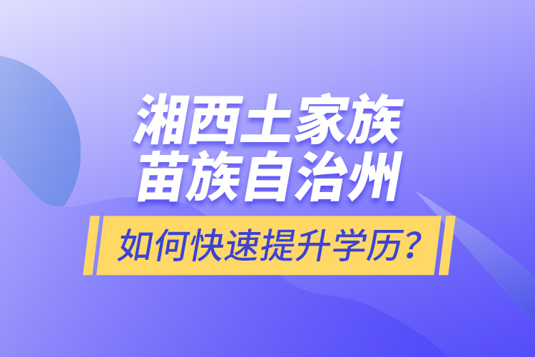 湘西土家族苗族自治州如何快速提升學歷？