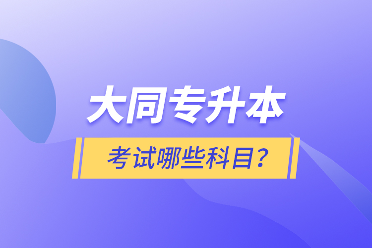 大同專升本考試哪些科目？