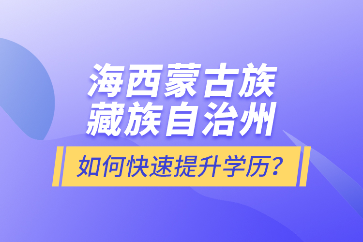海西蒙古族藏族自治州如何快速提升學(xué)歷？