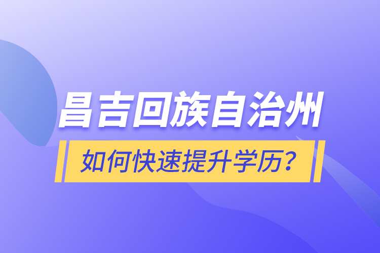 昌吉回族自治州如何快速提升學(xué)歷？