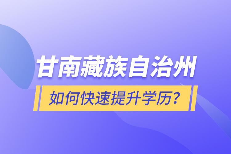 甘南藏族自治州如何快速提升學(xué)歷？