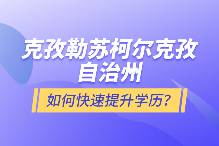 克孜勒蘇柯爾克孜自治州如何快速提升學(xué)歷？