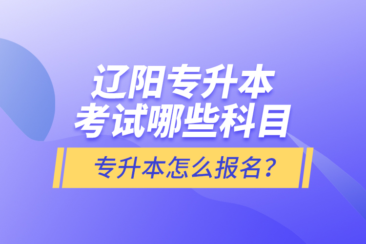 遼陽專升本考試哪些科目？專升本怎么報名？