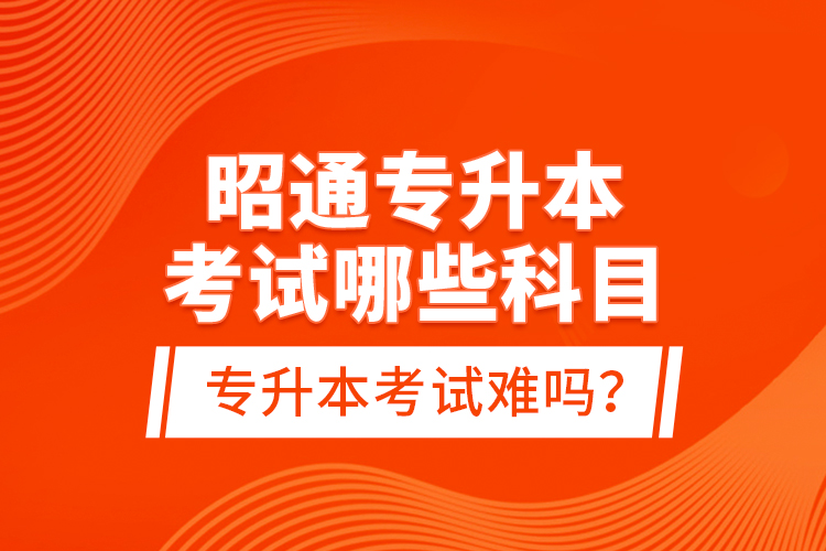 昭通專升本考試哪些科目？專升本考試難嗎？