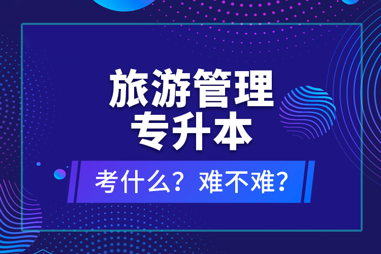 旅游管理專(zhuān)升本考什么？難不難？