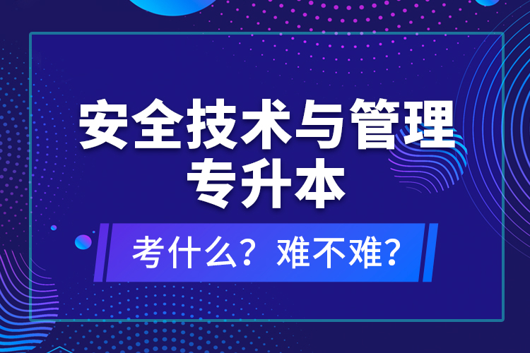 安全技術(shù)與管理專升本考什么？難不難？