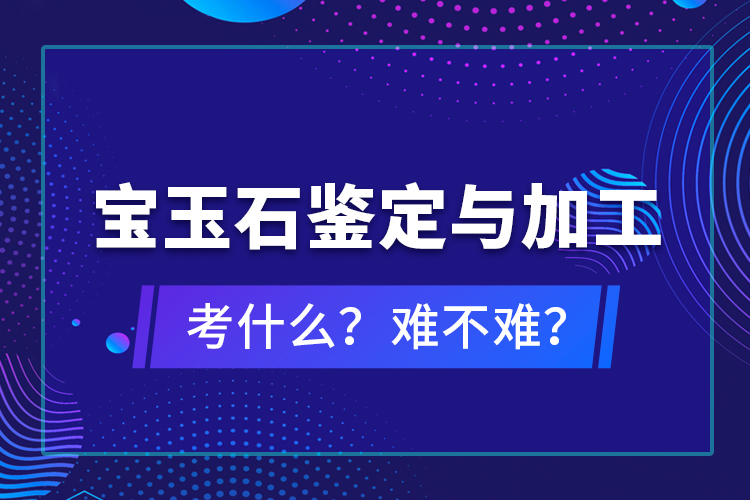 寶玉石鑒定與加工考什么？難不難？