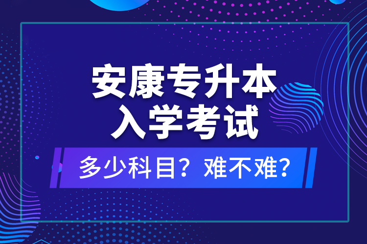 安康專升本入學(xué)考試多少科目？難不難？